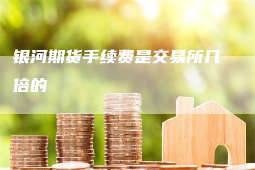 银河期货手续费是交易所几倍的