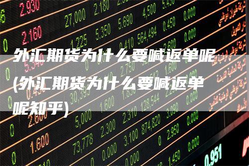 外汇期货为什么要喊返单呢(外汇期货为什么要喊返单呢知乎)