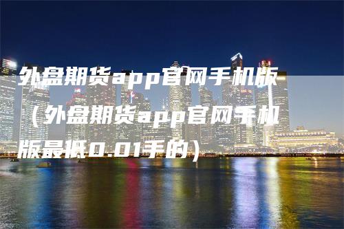 外盘期货app官网手机版（外盘期货app官网手机版最低0.01手的）