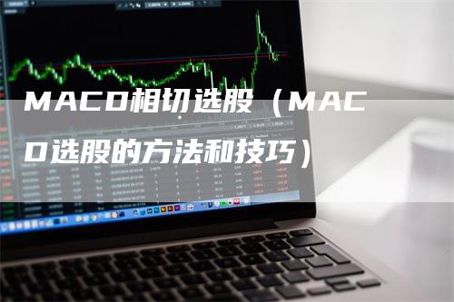 MACD相切选股（MACD选股的方法和技巧）