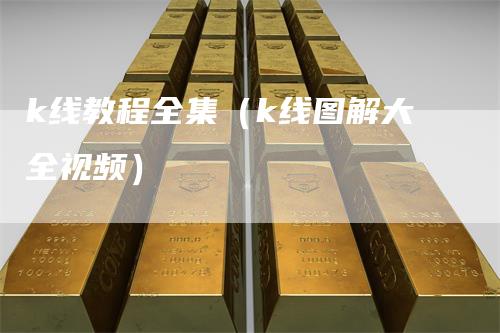 k线教程全集（k线图解大全视频）