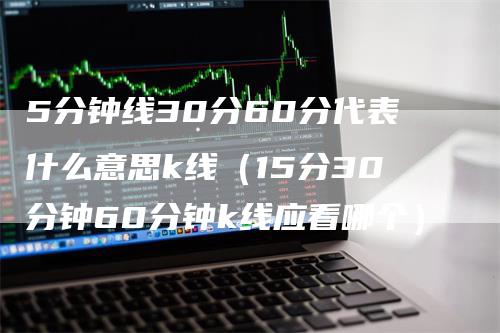 5分钟线30分60分代表什么意思k线（15分30分钟60分钟k线应看哪个）