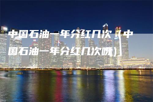 中国石油一年分红几次（中国石油一年分红几次呀）