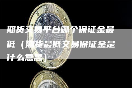 期货交易平台哪个保证金最低（期货最低交易保证金是什么意思）