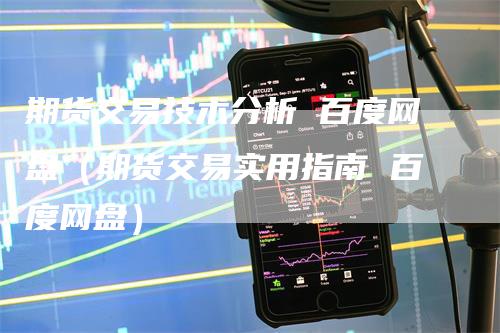 期货交易技术分析 百度网盘（期货交易实用指南 百度网盘）