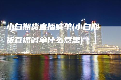 小白期货直播喊单(小白期货直播喊单什么意思)