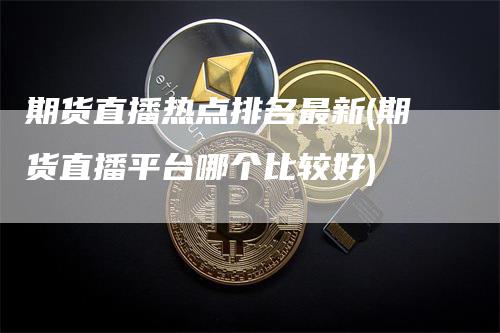 期货直播热点排名最新(期货直播平台哪个比较好)