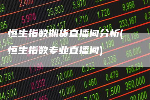 恒生指数期货直播间分析(恒生指数专业直播间)