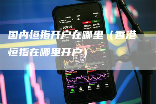 国内恒指开户在哪里（香港恒指在哪里开户）