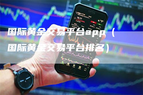 国际黄金交易平台app（国际黄金交易平台排名）