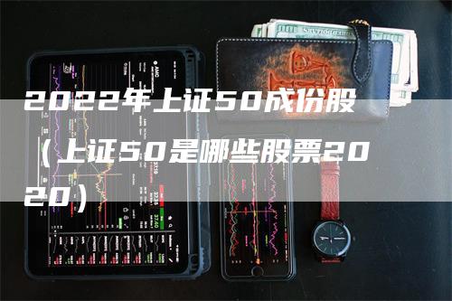 2022年上证50成份股（上证50是哪些股票2020）