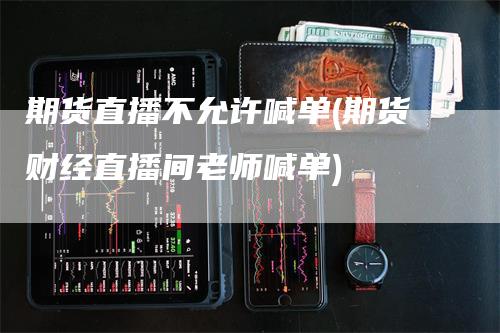 期货直播不允许喊单(期货财经直播间老师喊单)