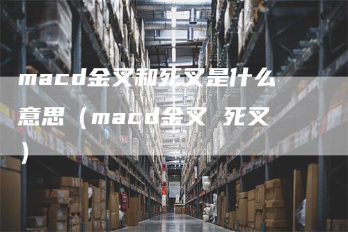 macd金叉和死叉是什么意思（macd金叉 死叉）