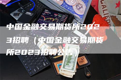 中国金融交易期货所2023招聘（中国金融交易期货所2023招聘公告）