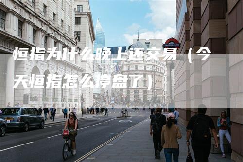 恒指为什么晚上还交易（今天恒指怎么停盘了）