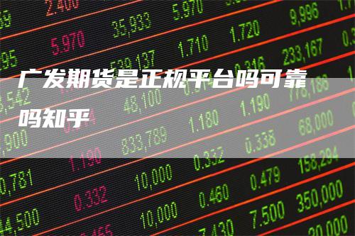 广发期货是正规平台吗可靠吗知乎
