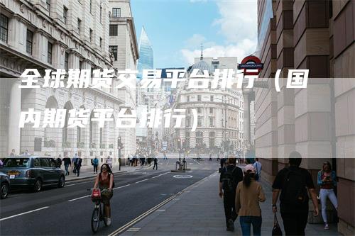 全球期货交易平台排行（国内期货平台排行）