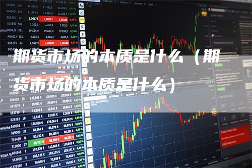期货市场的本质是什么（期货市场的本质是什么）