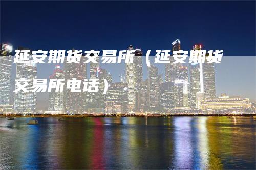 延安期货交易所（延安期货交易所电话）