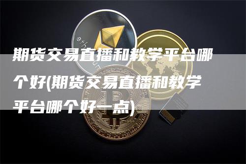 期货交易直播和教学平台哪个好(期货交易直播和教学平台哪个好一点)