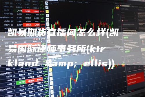凯易期货直播间怎么样(凯易国际律师事务所(kirkland & ellis))