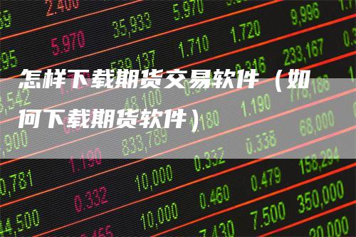 怎样下载期货交易软件（如何下载期货软件）