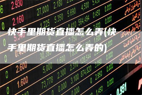快手里期货直播怎么弄(快手里期货直播怎么弄的)
