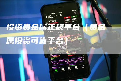 投资贵金属正规平台（贵金属投资可靠平台）
