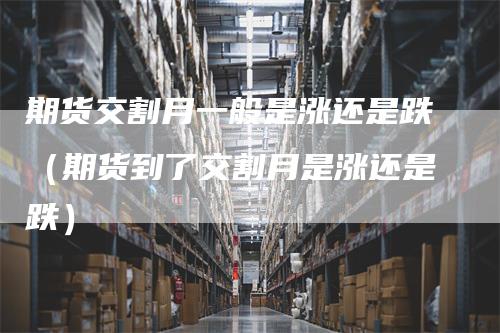 期货交割月一般是涨还是跌（期货到了交割月是涨还是跌）