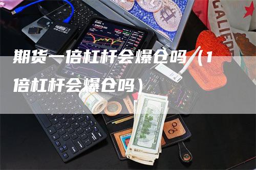 期货一倍杠杆会爆仓吗（1倍杠杆会爆仓吗）