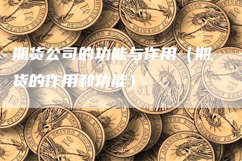 期货公司的功能与作用（期货的作用和功能）