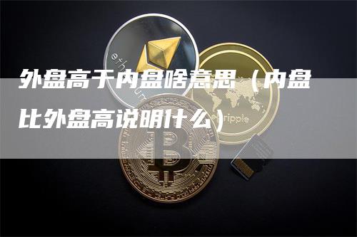 外盘高于内盘啥意思（内盘比外盘高说明什么）