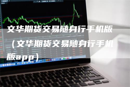 文华期货交易随身行手机版（文华期货交易随身行手机版app）