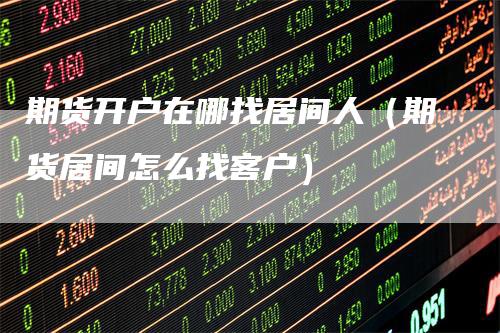 期货开户在哪找居间人（期货居间怎么找客户）