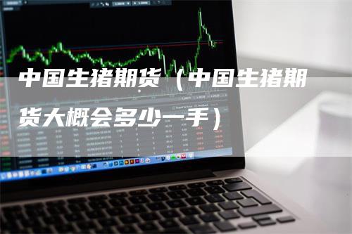 中国生猪期货（中国生猪期货大概会多少一手）