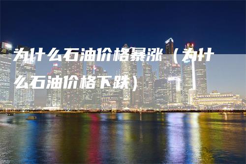 为什么石油价格暴涨（为什么石油价格下跌）
