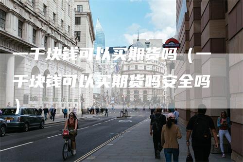 一千块钱可以买期货吗（一千块钱可以买期货吗安全吗）