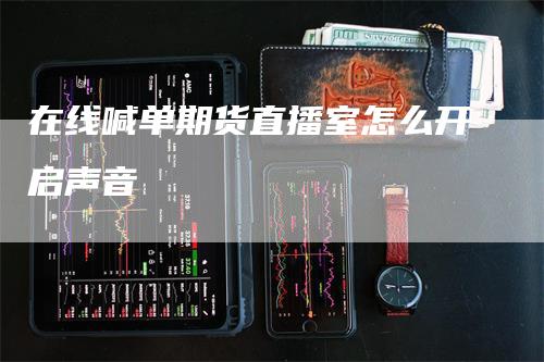 在线喊单期货直播室怎么开启声音
