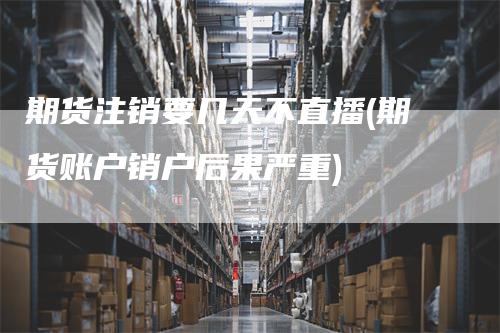 期货注销要几天不直播(期货账户销户后果严重)
