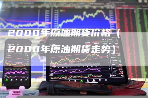 2000年原油期货价格（2000年原油期货走势）