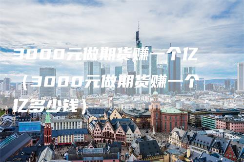 3000元做期货赚一个亿（3000元做期货赚一个亿多少钱）