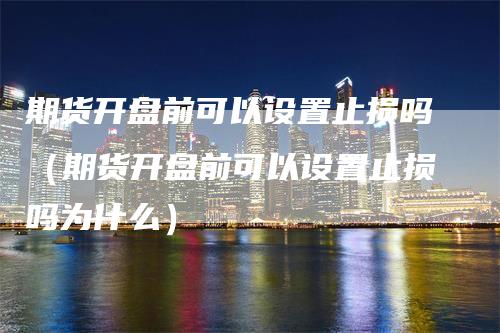 期货开盘前可以设置止损吗（期货开盘前可以设置止损吗为什么）