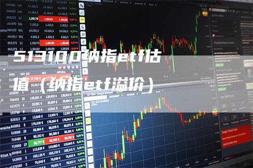 513100纳指etf估值（纳指etf溢价）