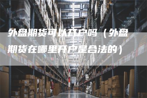 外盘期货可以开户吗（外盘期货在哪里开户是合法的）