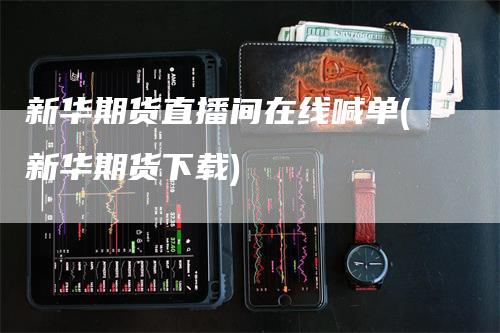 新华期货直播间在线喊单(新华期货下载)