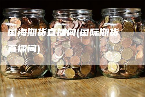 国海期货直播间(国际期货直播间)