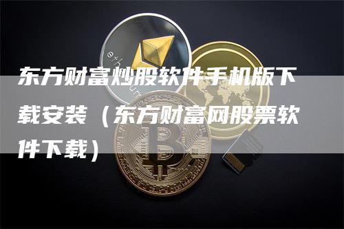 东方财富炒股软件手机版下载安装（东方财富网股票软件下载）