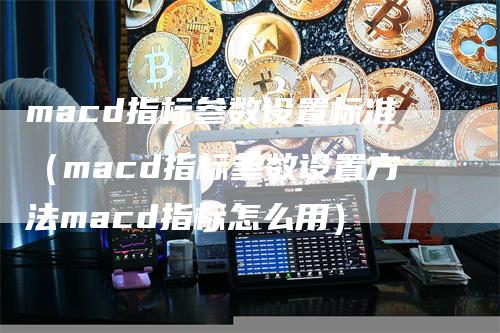 macd指标参数设置标准（macd指标参数设置方法macd指标怎么用）