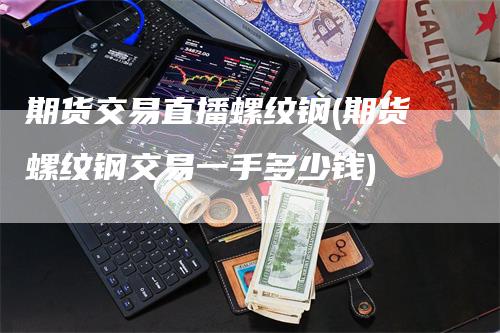 期货交易直播螺纹钢(期货螺纹钢交易一手多少钱)