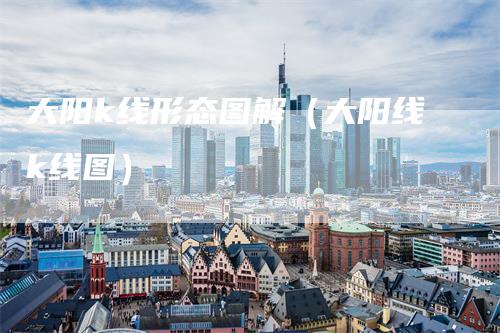 大阳k线形态图解（大阳线k线图）